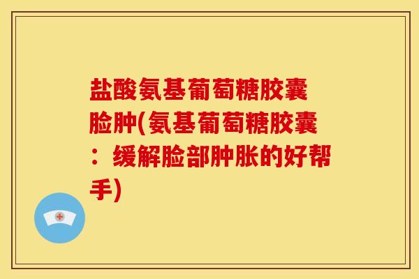 盐酸氨基葡萄糖胶囊 脸肿(氨基葡萄糖胶囊:缓解脸部的好帮手) 盐酸氨基葡萄糖胶囊 脸肿(氨基葡萄糖胶囊:缓解脸部的好帮手)