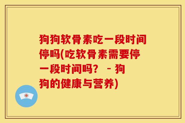 狗狗软骨素吃一段时间停吗(吃软骨素需要停一段时间吗？ - 狗狗的健康与营养)