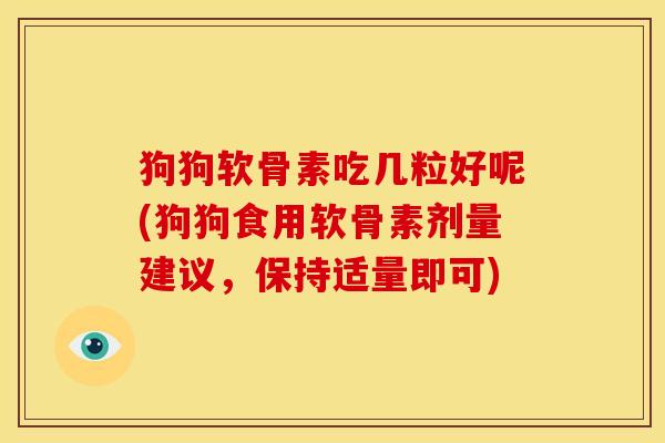 狗狗软骨素吃几粒好呢(狗狗食用软骨素剂量建议，保持适量即可)