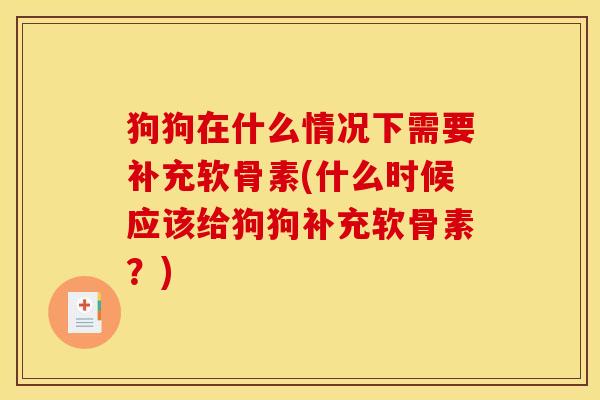 狗狗在什么情况下需要补充软骨素(什么时候应该给狗狗补充软骨素？)