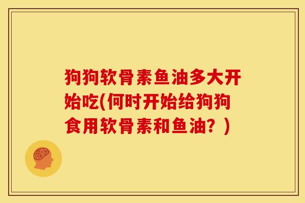 狗狗软骨素鱼油多大开始吃(何时开始给狗狗食用软骨素和鱼油?) 狗狗软骨素鱼油多大开始吃(何时开始给狗狗食用软骨素和鱼油?)