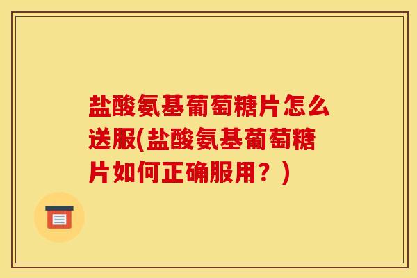 盐酸氨基葡萄糖片怎么送服(盐酸氨基葡萄糖片如何正确服用？)