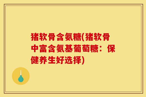 猪软骨含氨糖(猪软骨中富含氨基葡萄糖:保健养生好选择) 猪软骨含氨糖(猪软骨中富含氨基葡萄糖:保健养生好选择)