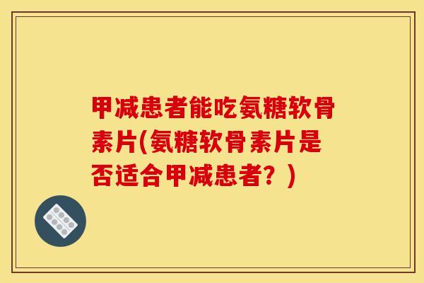 甲减患者能吃氨糖软骨素片(氨糖软骨素片是否适合甲减患者？)