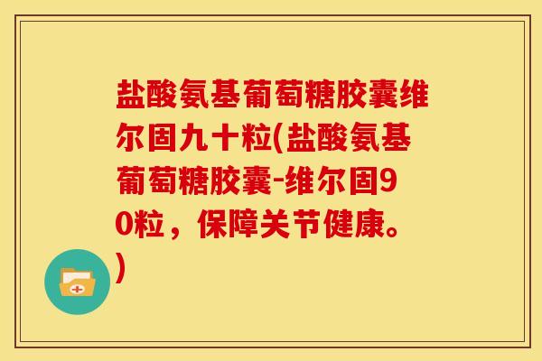 盐酸氨基葡萄糖胶囊维尔固九十粒(盐酸氨基葡萄糖胶囊-维尔固90粒，保障关节健康。)