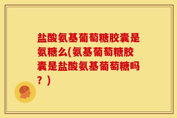 盐酸氨基葡萄糖胶囊是氨糖么(氨基葡萄糖胶囊是盐酸氨基葡萄糖吗？)