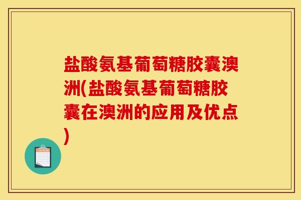 盐酸氨基葡萄糖胶囊澳洲(盐酸氨基葡萄糖胶囊在澳洲的应用及优点) 盐酸氨基葡萄糖胶囊澳洲(盐酸氨基葡萄糖胶囊在澳洲的应用及优点)