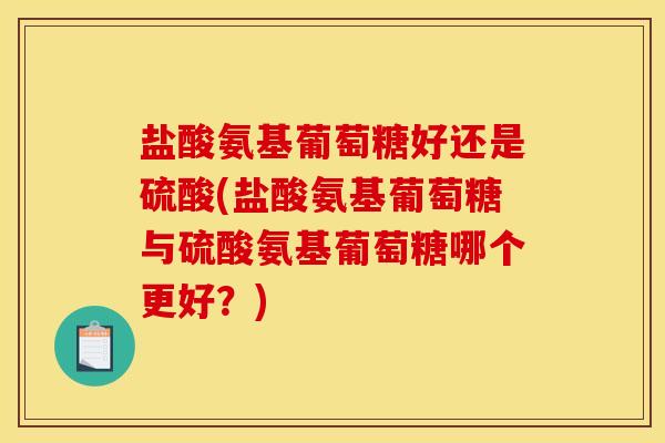 盐酸氨基葡萄糖好还是硫酸(盐酸氨基葡萄糖与硫酸氨基葡萄糖哪个更好？)