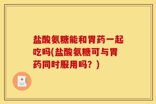 盐酸氨糖能和胃药一起吃吗(盐酸氨糖可与胃药同时服用吗？)