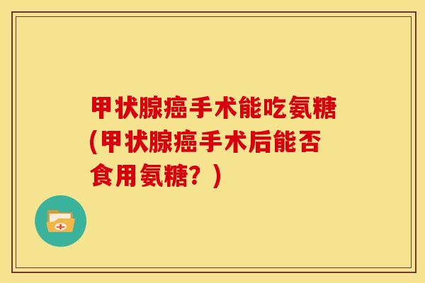 手术能吃氨糖(手术后能否食用氨糖?) 手术能吃氨糖(手术后能否食用氨糖?)