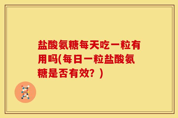 盐酸氨糖每天吃一粒有用吗(每日一粒盐酸氨糖是否有效?) 盐酸氨糖每天吃一粒有用吗(每日一粒盐酸氨糖是否有效?)