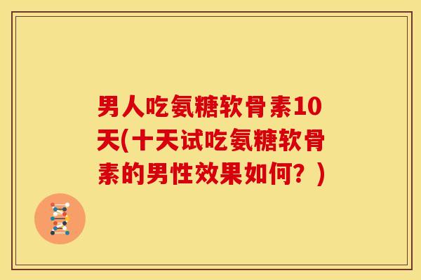 男人吃氨糖软骨素10天(十天试吃氨糖软骨素的男性效果如何？)