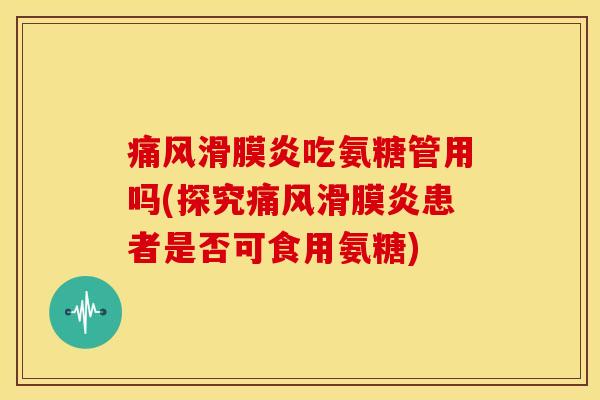 吃氨糖管用吗(探究患者是否可食用氨糖) 吃氨糖管用吗(探究患者是否可食用氨糖)