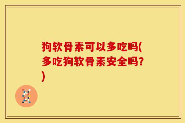 狗软骨素可以多吃吗(多吃狗软骨素安全吗?) 狗软骨素可以多吃吗(多吃狗软骨素安全吗?)