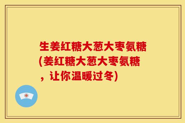 生姜红糖大葱大枣氨糖(姜红糖大葱大枣氨糖,让你温暖过冬) 生姜红糖大葱大枣氨糖(姜红糖大葱大枣氨糖,让你温暖过冬)