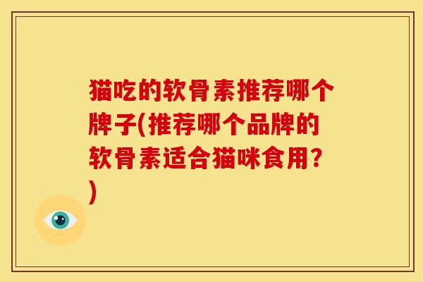 猫吃的软骨素推荐哪个牌子(推荐哪个品牌的软骨素适合猫咪食用?) 猫吃的软骨素推荐哪个牌子(推荐哪个品牌的软骨素适合猫咪食用?)