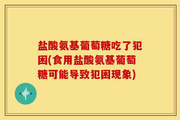 盐酸氨基葡萄糖吃了犯困(食用盐酸氨基葡萄糖可能导致犯困现象)