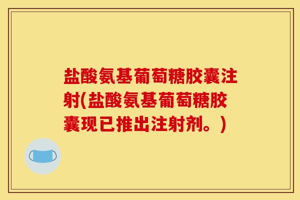 盐酸氨基葡萄糖胶囊注射(盐酸氨基葡萄糖胶囊现已推出注射剂。) 盐酸氨基葡萄糖胶囊注射(盐酸氨基葡萄糖胶囊现已推出注射剂。)