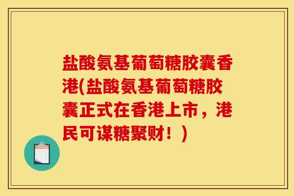 盐酸氨基葡萄糖胶囊香港(盐酸氨基葡萄糖胶囊正式在香港上市，港民可谋糖聚财！)