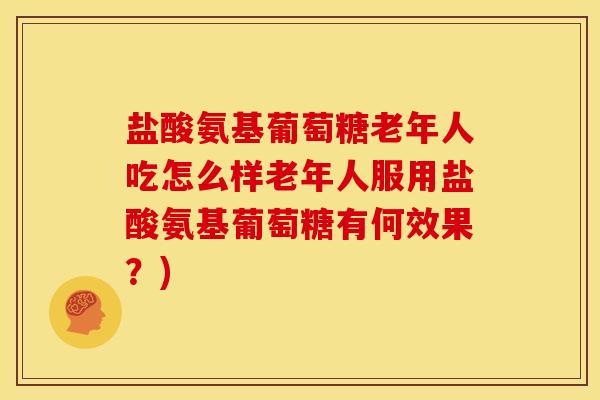 盐酸氨基葡萄糖老年人吃怎么样老年人服用盐酸氨基葡萄糖有何效果?) 盐酸氨基葡萄糖老年人吃怎么样老年人服用盐酸氨基葡萄糖有何效果?)