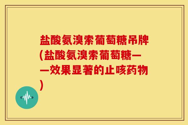 盐酸氨溴索葡萄糖吊牌(盐酸氨溴索葡萄糖——效果显著的止咳)
