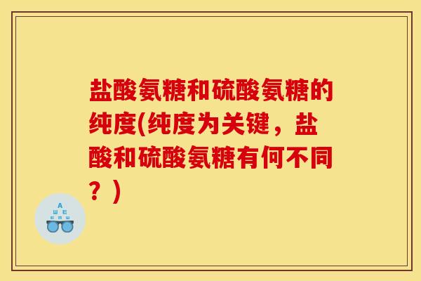 盐酸氨糖和硫酸氨糖的纯度(纯度为关键,盐酸和硫酸氨糖有何不同?) 盐酸氨糖和硫酸氨糖的纯度(纯度为关键,盐酸和硫酸氨糖有何不同?)