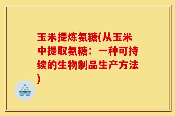 玉米提炼氨糖(从玉米中提取氨糖:一种可持续的生物制品生产方法) 玉米提炼氨糖(从玉米中提取氨糖:一种可持续的生物制品生产方法)