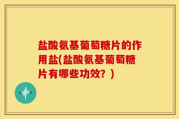 盐酸氨基葡萄糖片的作用盐(盐酸氨基葡萄糖片有哪些功效？)