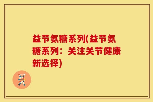 益节氨糖系列(益节氨糖系列：关注关节健康新选择)