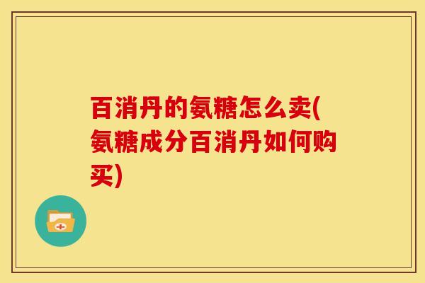 百消丹的氨糖怎么卖(氨糖成分百消丹如何购买)