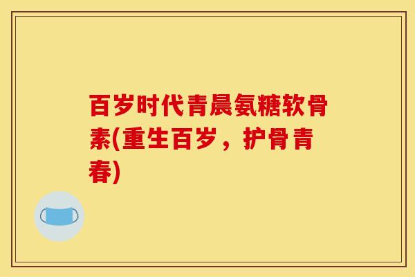 百岁时代青晨氨糖软骨素(重生百岁，护骨青春)