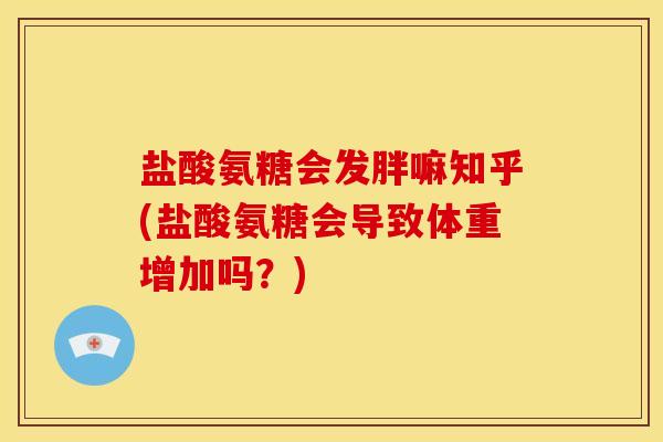 盐酸氨糖会发胖嘛知乎(盐酸氨糖会导致体重增加吗？)