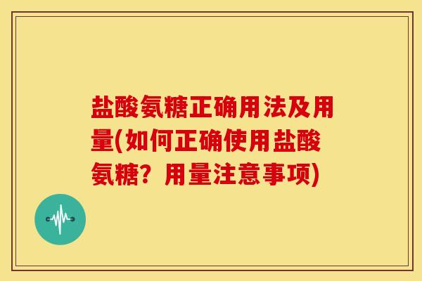 盐酸氨糖正确用法及用量(如何正确使用盐酸氨糖?用量注意事项) 盐酸氨糖正确用法及用量(如何正确使用盐酸氨糖?用量注意事项)