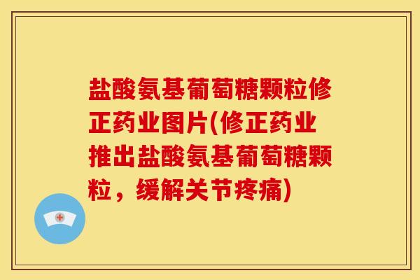 盐酸氨基葡萄糖颗粒修正药业图片(修正药业推出盐酸氨基葡萄糖颗粒,缓解关节) 盐酸氨基葡萄糖颗粒修正药业图片(修正药业推出盐酸氨基葡萄糖颗粒,缓解关节)