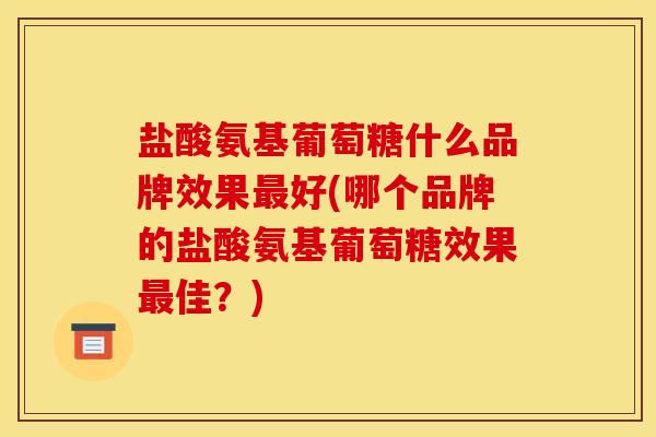 盐酸氨基葡萄糖什么品牌效果好(哪个品牌的盐酸氨基葡萄糖效果佳?) 盐酸氨基葡萄糖什么品牌效果好(哪个品牌的盐酸氨基葡萄糖效果佳?)