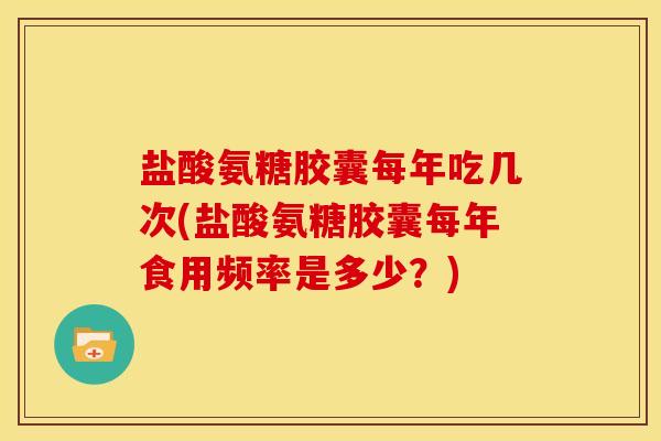 盐酸氨糖胶囊每年吃几次(盐酸氨糖胶囊每年食用频率是多少？)