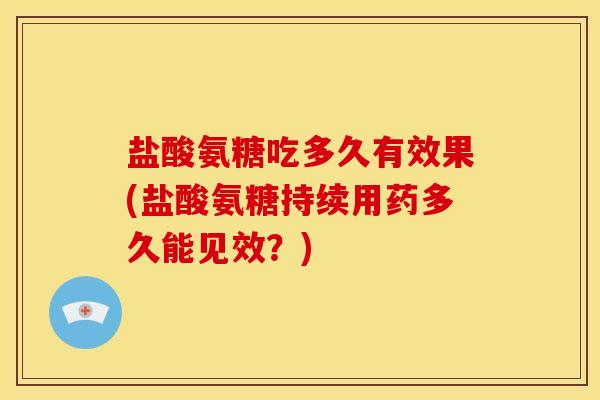 盐酸氨糖吃多久有效果(盐酸氨糖持续用药多久能见效?) 盐酸氨糖吃多久有效果(盐酸氨糖持续用药多久能见效?)