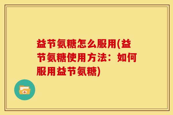 益节氨糖怎么服用(益节氨糖使用方法：如何服用益节氨糖)