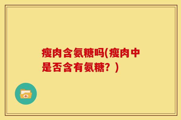 瘦肉含氨糖吗(瘦肉中是否含有氨糖?) 瘦肉含氨糖吗(瘦肉中是否含有氨糖?)