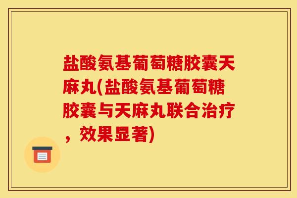 盐酸氨基葡萄糖胶囊天麻丸(盐酸氨基葡萄糖胶囊与天麻丸联合,效果显著) 盐酸氨基葡萄糖胶囊天麻丸(盐酸氨基葡萄糖胶囊与天麻丸联合,效果显著)
