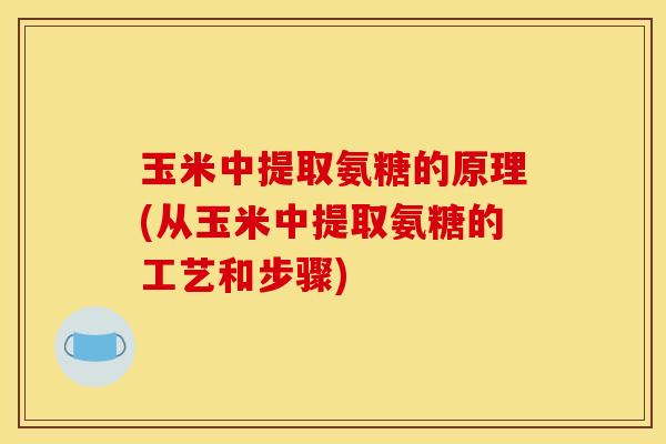 玉米中提取氨糖的原理(从玉米中提取氨糖的工艺和步骤) 玉米中提取氨糖的原理(从玉米中提取氨糖的工艺和步骤)