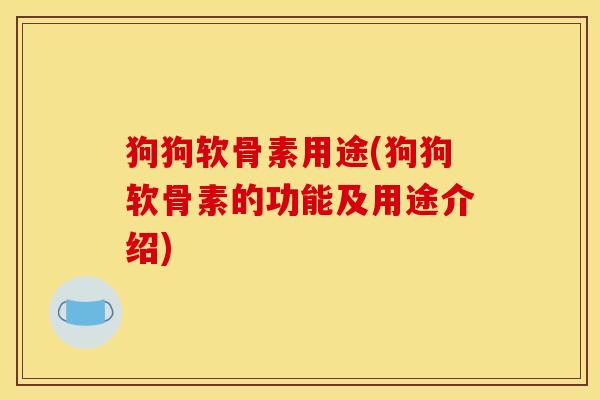 狗狗软骨素用途(狗狗软骨素的功能及用途介绍) 狗狗软骨素用途(狗狗软骨素的功能及用途介绍)