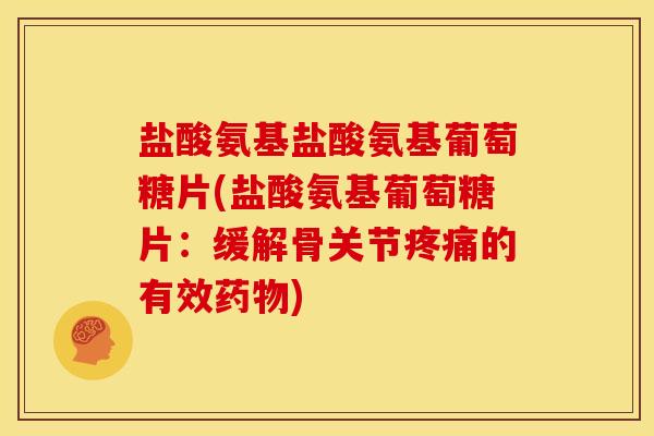 盐酸氨基盐酸氨基葡萄糖片(盐酸氨基葡萄糖片:缓解骨关节的有效) 盐酸氨基盐酸氨基葡萄糖片(盐酸氨基葡萄糖片:缓解骨关节的有效)