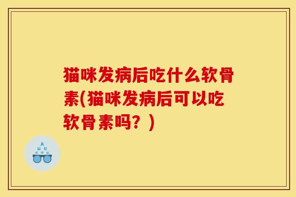 猫咪发后吃什么软骨素(猫咪发后可以吃软骨素吗?) 猫咪发后吃什么软骨素(猫咪发后可以吃软骨素吗?)