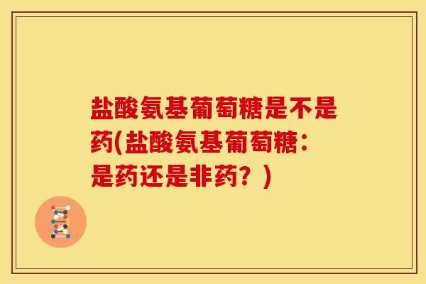 盐酸氨基葡萄糖是不是药(盐酸氨基葡萄糖:是药还是非药?) 盐酸氨基葡萄糖是不是药(盐酸氨基葡萄糖:是药还是非药?)