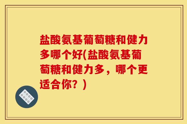 盐酸氨基葡萄糖和健力多哪个好(盐酸氨基葡萄糖和健力多，哪个更适合你？)