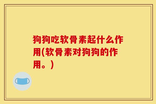 狗狗吃软骨素起什么作用(软骨素对狗狗的作用。)