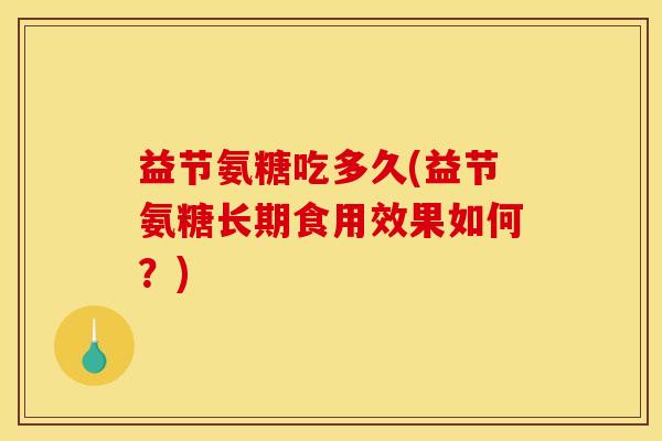 益节氨糖吃多久(益节氨糖长期食用效果如何?) 益节氨糖吃多久(益节氨糖长期食用效果如何?)
