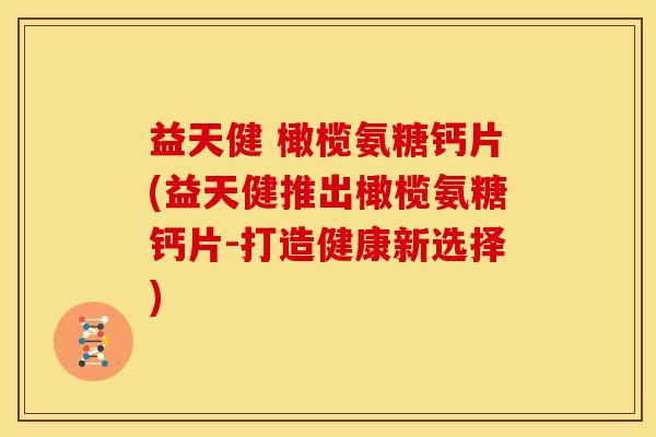益天健 橄榄氨糖钙片(益天健推出橄榄氨糖钙片-打造健康新选择) 益天健 橄榄氨糖钙片(益天健推出橄榄氨糖钙片-打造健康新选择)