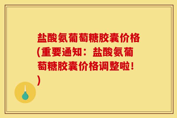 盐酸氨葡萄糖胶囊价格(重要通知:盐酸氨葡萄糖胶囊价格调整啦!) 盐酸氨葡萄糖胶囊价格(重要通知:盐酸氨葡萄糖胶囊价格调整啦!)